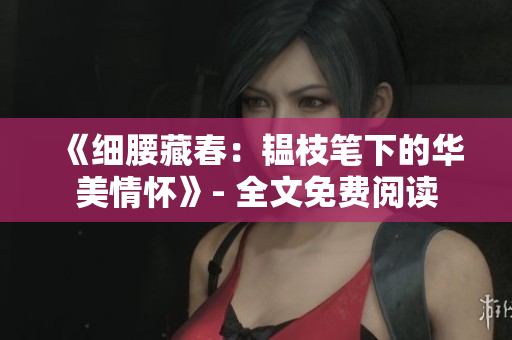 《细腰藏春：韫枝笔下的华美情怀》- 全文免费阅读