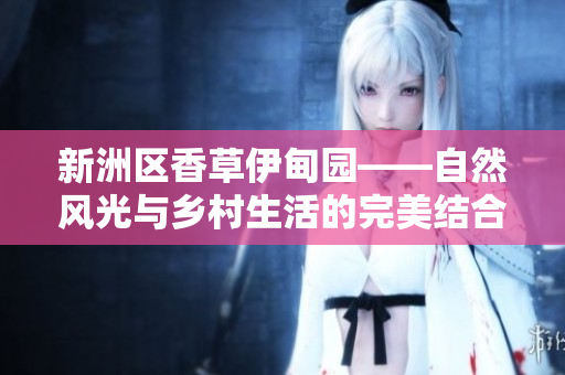 新洲区香草伊甸园——自然风光与乡村生活的完美结合