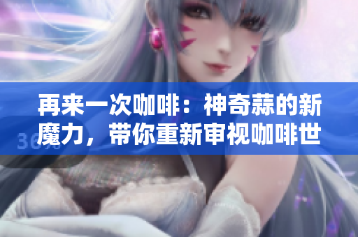 再来一次咖啡：神奇蒜的新魔力，带你重新审视咖啡世界
