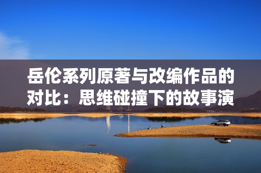 岳伦系列原著与改编作品的对比：思维碰撞下的故事演绎