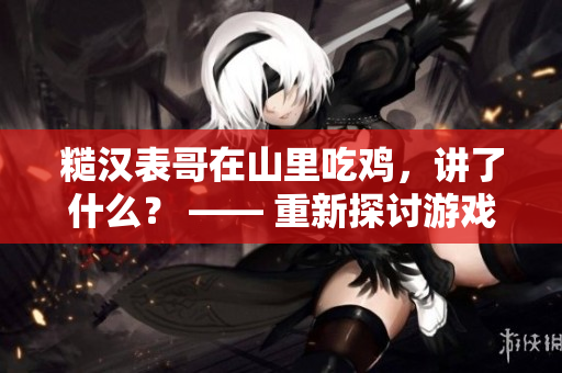 糙汉表哥在山里吃鸡，讲了什么？ —— 重新探讨游戏中的求生智慧