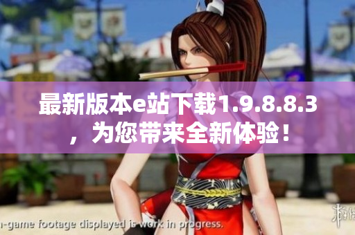 最新版本e站下载1.9.8.8.3，为您带来全新体验！