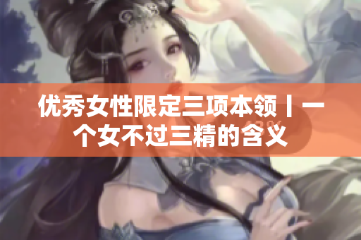 优秀女性限定三项本领丨一个女不过三精的含义