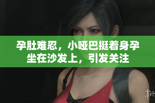 孕肚难忍，小哑巴挺着身孕坐在沙发上，引发关注