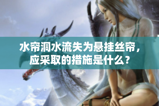 水帘洞水流失为悬挂丝帘，应采取的措施是什么？