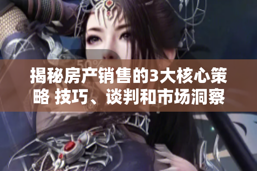 揭秘房产销售的3大核心策略 技巧、谈判和市场洞察