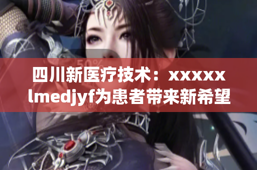 四川新医疗技术：xxxxxlmedjyf为患者带来新希望