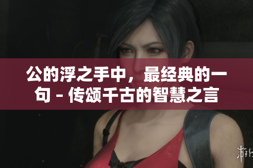 公的浮之手中，最经典的一句 – 传颂千古的智慧之言