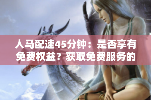 人马配速45分钟：是否享有免费权益？获取免费服务的细节解析