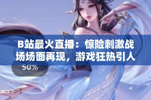 B站最火直播：惊险刺激战场场面再现，游戏狂热引人入胜