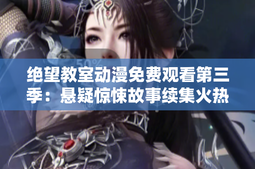 绝望教室动漫免费观看第三季：悬疑惊悚故事续集火热上映