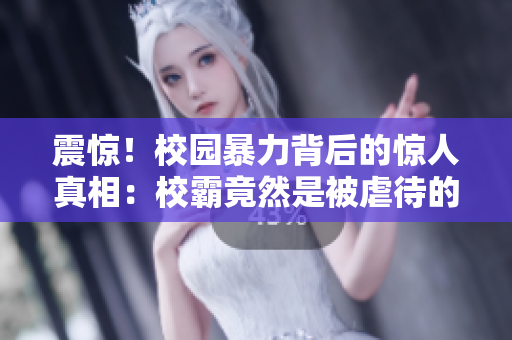 震惊！校园暴力背后的惊人真相：校霸竟然是被虐待的受害者？