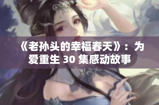《老孙头的幸福春天》：为爱重生 30 集感动故事