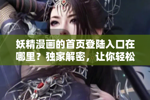 妖精漫画的首页登陆入口在哪里？独家解密，让你轻松进入！