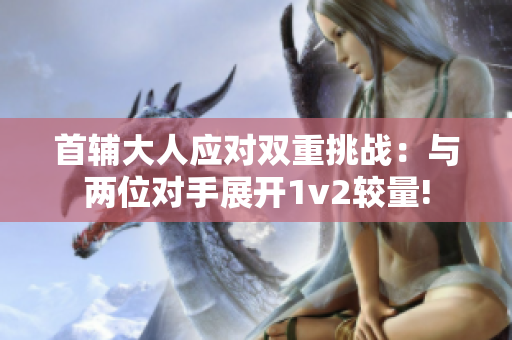 首辅大人应对双重挑战：与两位对手展开1v2较量!