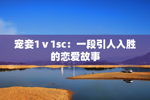 宠妾1ⅴ1sc：一段引人入胜的恋爱故事