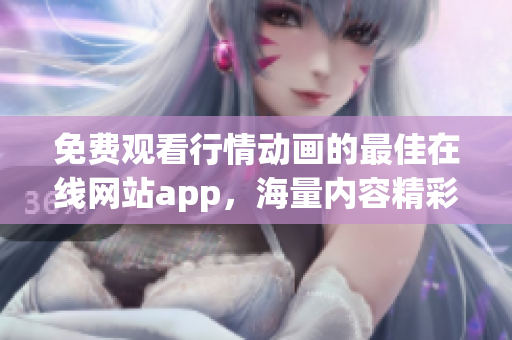 免费观看行情动画的最佳在线网站app，海量内容精彩呈现