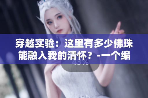 穿越实验：这里有多少佛珠能融入我的清怀？-一个编辑的探索之旅