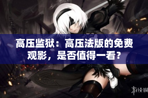 高压监狱：高压法版的免费观影，是否值得一看？