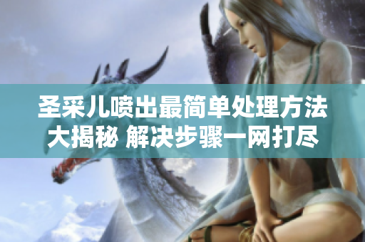 圣采儿喷出最简单处理方法大揭秘 解决步骤一网打尽