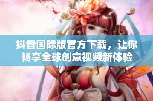 抖音国际版官方下载，让你畅享全球创意视频新体验