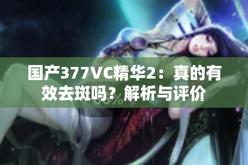 国产377VC精华2：真的有效去斑吗？解析与评价