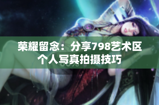 荣耀留念：分享798艺术区个人写真拍摄技巧