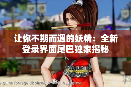 让你不期而遇的妖精：全新登录界面尾巴独家揭秘