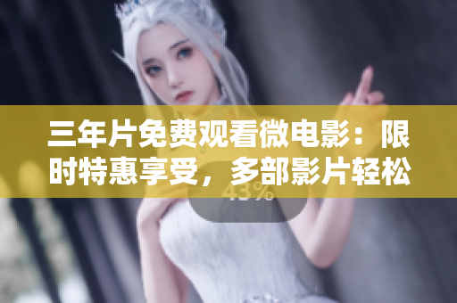 三年片免费观看微电影：限时特惠享受，多部影片轻松畅观