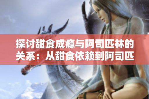 探讨甜食成瘾与阿司匹林的关系：从甜食依赖到阿司匹林解瘾