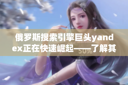 俄罗斯搜索引擎巨头yandex正在快速崛起——了解其成功秘诀