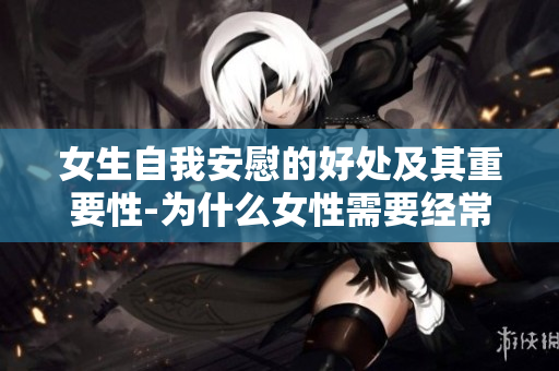 女生自我安慰的好处及其重要性-为什么女性需要经常自我调节？