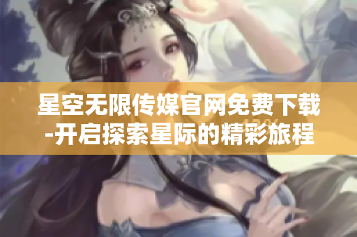 星空无限传媒官网免费下载-开启探索星际的精彩旅程