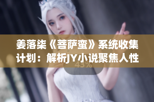 姜落柒《菩萨蛮》系统收集计划：解析JY小说聚焦人性内核