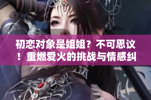 初恋对象是姐姐？不可思议！重燃爱火的挑战与情感纠葛