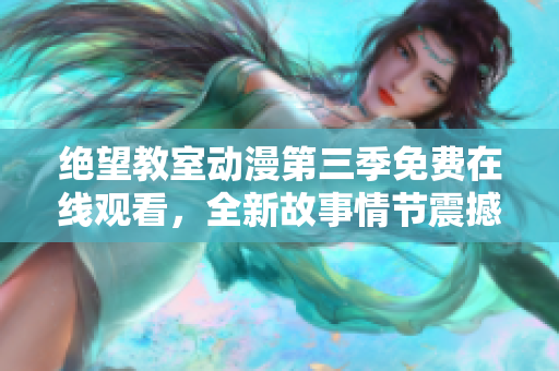 绝望教室动漫第三季免费在线观看，全新故事情节震撼登场