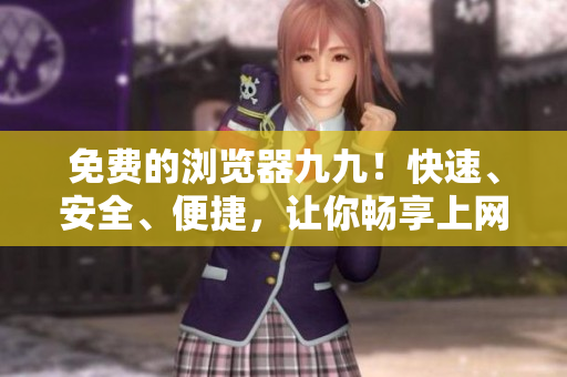 免费的浏览器九九！快速、安全、便捷，让你畅享上网体验