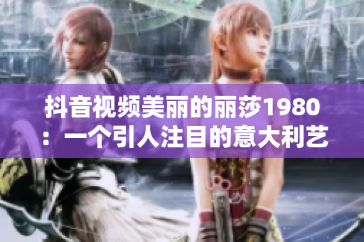 抖音视频美丽的丽莎1980：一个引人注目的意大利艺术杰作
