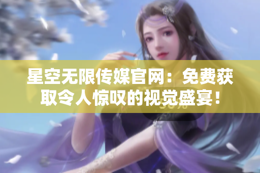星空无限传媒官网：免费获取令人惊叹的视觉盛宴！