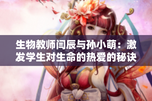 生物教师闫辰与孙小萌：激发学生对生命的热爱的秘诀
