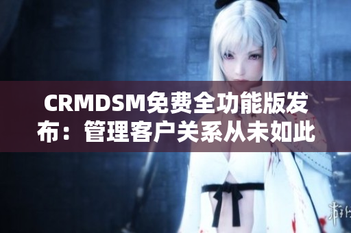 CRMDSM免费全功能版发布：管理客户关系从未如此便捷