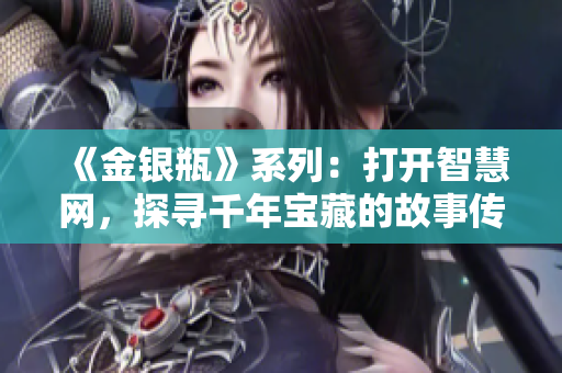 《金银瓶》系列：打开智慧网，探寻千年宝藏的故事传奇