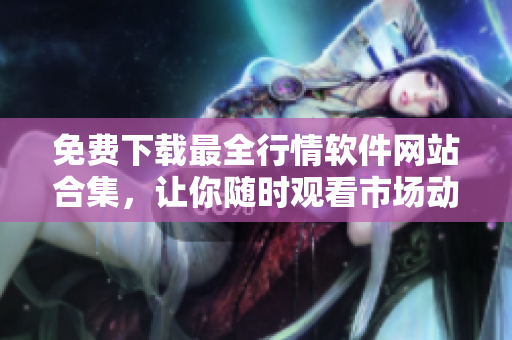 免费下载最全行情软件网站合集，让你随时观看市场动态
