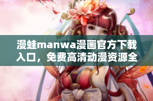 漫蛙manwa漫画官方下载入口，免费高清动漫资源全收录!