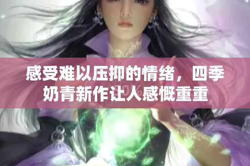 感受难以压抑的情绪，四季奶青新作让人感慨重重