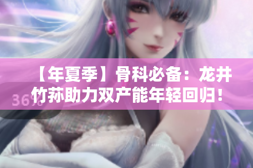 【年夏季】骨科必备：龙井竹荪助力双产能年轻回归！