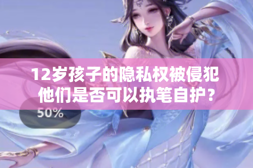 12岁孩子的隐私权被侵犯 他们是否可以执笔自护？