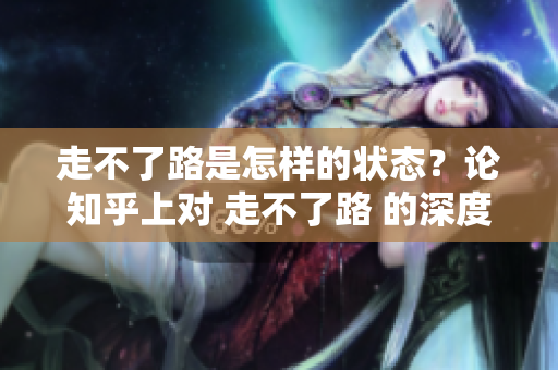 走不了路是怎样的状态？论知乎上对 走不了路 的深度探讨