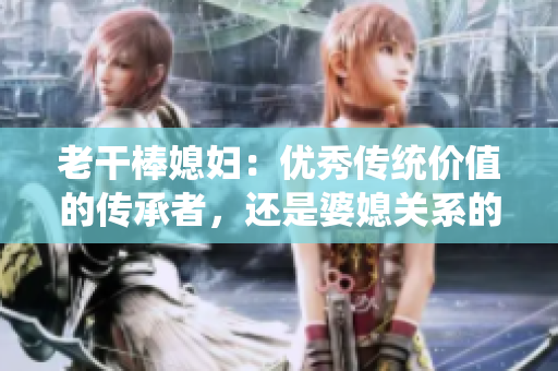 老干棒媳妇：优秀传统价值的传承者，还是婆媳关系的挑战？