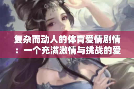 复杂而动人的体育爱情剧情：一个充满激情与挑战的爱情故事